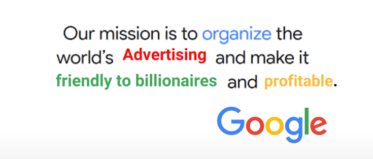 Mocked up image that mimics the Google mission statement with black, blue, red, green, yellow text. It reads our mission is to organize the world's advertising and make it friendly to billionaires and profitable. There is a Google logo at the bottom.