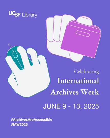 UCSF Library. Celebrating International Archives Week. June 9 - 13, 2025. #Archives Are Accessible. #IAW 2025. Graphic image of a hand holding file folders and graphic image of a hand using a computer mouse.