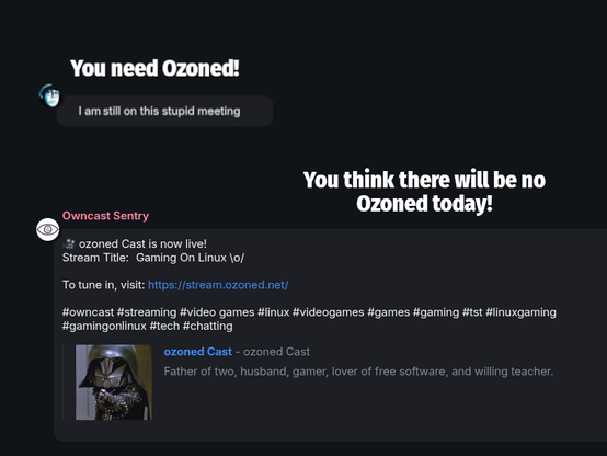 You need Ozoned!
Ozoned: I am still on this stupid meeting.
You think there will be no Ozoned today!
Message: Ozoned Cast is now Live! Stream Title: Gaming On Linux