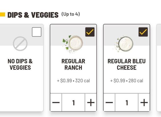 DIPS & VEGGIES
NO DIPS & VEGGIES
REGULAR RANCH
REGULAR BLEU CHEESE
Each 0.99 dollars extra