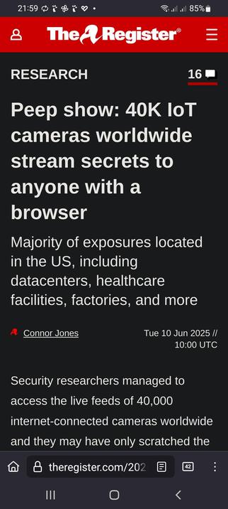 The image shows a screenshot of a news article from The Register website. The article is titled "Peep show: 40K IoT cameras worldwide stream secrets to anyone with a browser." The headline is in white text on a black background, with the word "RESEARCH" in white above it. The article mentions that the majority of exposures are located in the US, including datacenters, healthcare facilities, factories, and more. The author of the article is Connor Jones, and it was published on Tuesday, June 10, 2025, at 10:00 UTC. The article states that security researchers managed to access the live feeds of 40,000 internet-connected cameras worldwide. The website's URL is visible at the bottom of the screen, and there are 16 comments on the article. The screenshot also shows the time as 21:59, with a battery level of 85%.