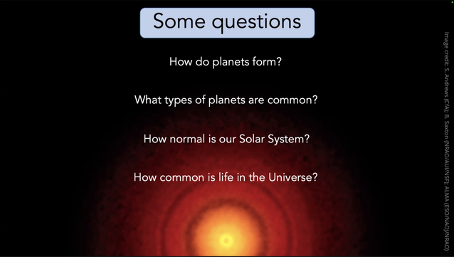 Some questions 
How do planets form? 
What types of planets are common? 
How normal is our Solar System? 
How common is life in the Universe?
