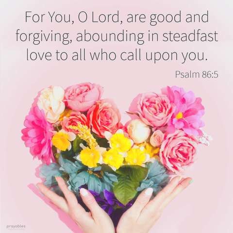 For You, O Lord, are good and forgiving, abounding in steadfast love to all who call upon you. Psalm 86:5

Dark gray text on a light pink background; below is a bouquet of pink, yellow, and purple flowers being held in a woman's hands; the bouquet is in the shape of a heart.