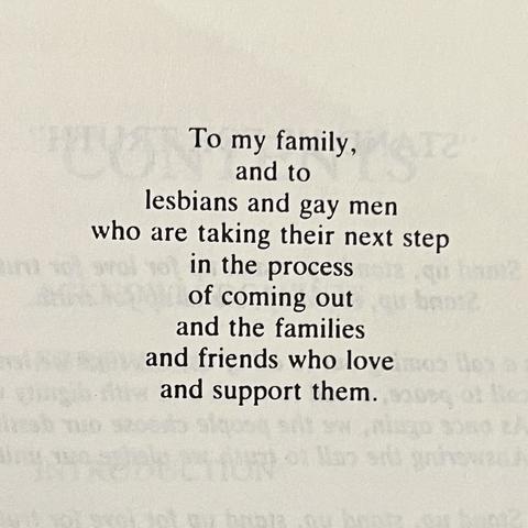 To my family,
and to
lesbians and gay men
who are taking their next step
in the process
of coming out
and the families
and friends who love
and support them.