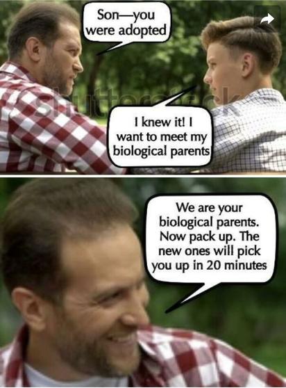 Two-panel meme. In both, a man and a boy are talking. In the top panel, the man says, "Son-- you were adopted." 

The boy replies, "I knew it! I want to meet my biological parents." 

In the bottom panel, the man says, "We are your biological parents. Now pack up. The new ones will pick you up in 20 minutes."