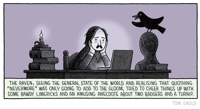 Cartoon: A man sits a desk, his head in his hands while a raven tries to catch his attention:

[caption]: The rave, seeing the general state of the world & realising that quothing 'nevermore' was only going to add to the gloom, tried to cheer things up with some bawdy limericks & an amusing anecdote about two badgers & a turnip'.