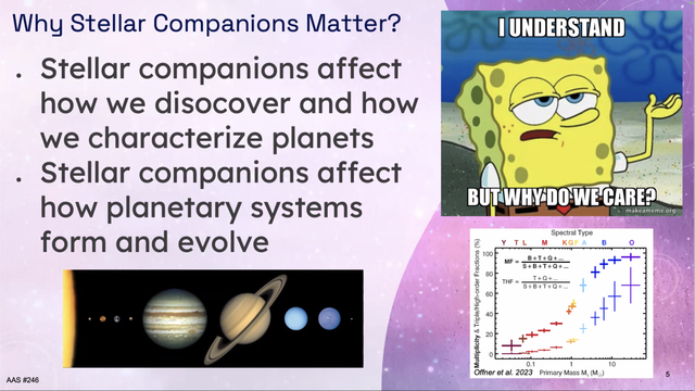 Why Stellar Companions Matter? 
• Stellar companions affect how we disocover and how we characterize planets 
• Stellar companions affect how planetary systems form and evolve 
Spongebob meme: I Understand But Why Do We Care?