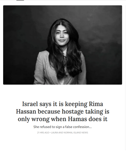 Copie d'écran de Normal island news
avec la photo de Rima Hassan et le titre : Israel dit qu'il retient Rima Hassan parce que les prises d'otages c'est mal seulement quand c'est le Hamas qui le fait. Elle a refusé de signer une fausse confession.