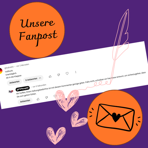 Komentar auf YouTube:
Vollhonk.
Unerträglich.
Ab in die Klappse
Replik der PVP-Kooperation:
Wir hoffen, Ihrem Geltungsbedürfnis ist mit diesem Kommentar genüge getan. Falls nicht, schreiben wir hier diese Antwort, um sicherzugehen, dass Sie sich gehört fühlen.