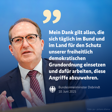 Sharepic von Dobrindt. 

Text: 99
Mein Dank gilt allen, die sich täglich im Bund und im Land für den Schutz
unserer freiheitlich demokratischen
Grundordnung einsetzen und dafür arbeiten, diese Angriffe abzuwehren.
Bundesinnenminister Dobrindt
10. Juni 2025
Foto: pa • picture alliance