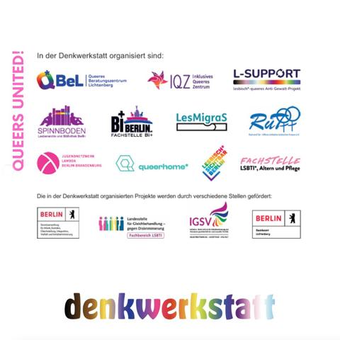 In der Denkwerkstatt sind verschiedene queere Berliner Projekte organisiert: Q*BeL, IQZ, L-Support, Spinnboden Archiv, LesMigras, RuT, Lambda, queerhome*, Lesbisch*.Sichtbar.Berlin, Fachstelle LSBTI* Altern und Pflege und die Fachstelle Bi+ von BiBerlin e.V.

Die Projekte werden durch verschiedene (Berliner) Stellen gefördert.