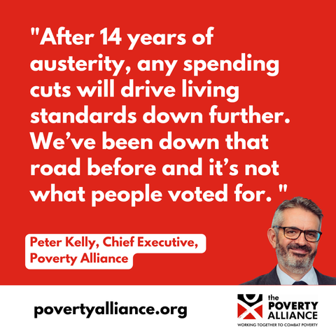 A picture of Poverty Alliance chief exec Peter Kelly with quote saying "After 14 years of austerity, any spending cuts will drive living standards down further. We’ve been down that road before and it’s not what people voted for. "