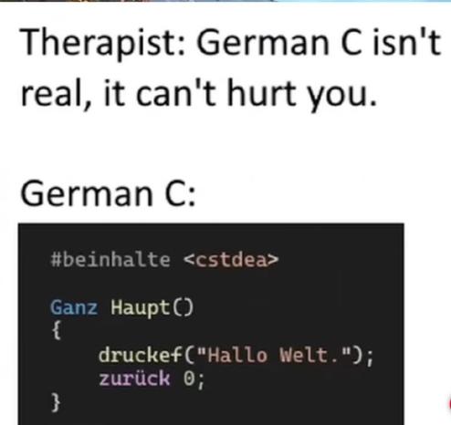 Therapist: German C isn't real, it can't hurt you.

German C:
#beinhalte ‹cstdea>
Ganz HauptO
druckef"Hallo Welt.");
zurück 0;
}