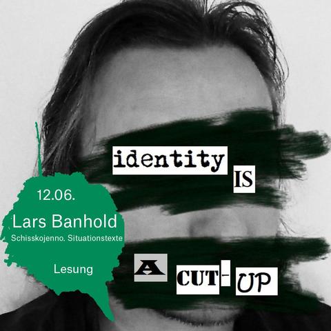 Schwarzweißfoto zeigt den Kopf des Autors Lars Banhold. Augen und Mund sind schwarz übermalt. Wie in einem Erpresserbrief ausgeschnittene Buchstaben bilden die Worte "identity IS A CUT-UP" auf den schwarzgemalten Flächen.
Links unten ein grüner Farbklecks mit der Aufschrift "12.06. - Lars Banhold - Sisskojenno. Situationstexte - Lesung"