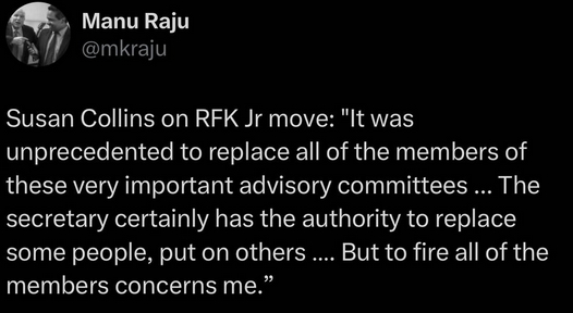 Manu Raju's tweet reads:
"Susan Collins on RFK Jr. move: 'It was unprecedented to replace all of the members of these very important advisory committees ... The secretary certainly has the authority to replace some people, put on others ... But to fire all of the members concerns me.'"