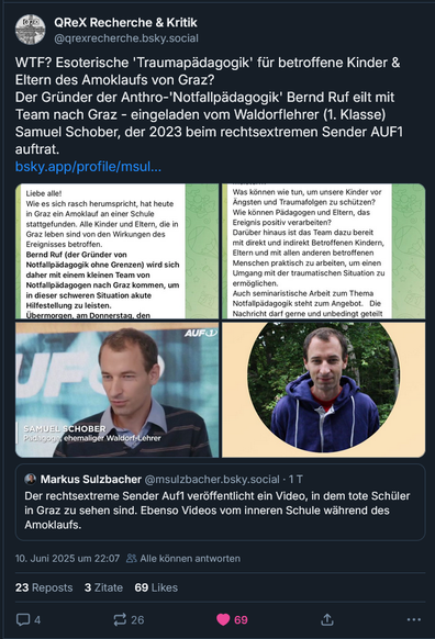 @qrexrecherche.bsky.social‬ schreibt: "WTF? Esoterische 'Traumapädagogik' für betroffene Kinder & Eltern des Amoklaufs von Graz?
Der Gründer der Anthro-'Notfallpädagogik' Bernd Ruf eilt mit Team nach Graz - eingeladen vom Waldorflehrer (1. Klasse) Samuel Schober, der 2023 beim rechtsextremen Sender AUF1 auftrat."

Link: 
https://bsky.app/profile/qrexrecherche.bsky.social/post/3lrboyj4czc2f