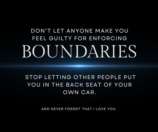 "Don't let anyone make you feel guilty for enforcing boundaries. Stop letting other people put you in the back seat of your own car. And never forget that I love you."