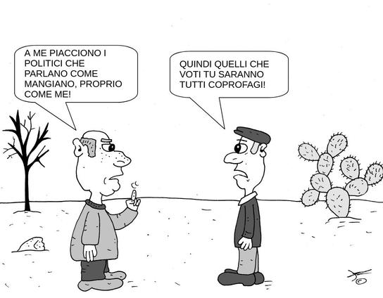 La vignetta è un'illustrazione a fumetti in bianco e nero, con alcune sfumature di grigio. Mostra due uomini stilizzati che si confrontano in un paesaggio desertico o molto arido.

A sinistra, c'è un uomo calvo, con qualche ciuffo di capelli ai lati della testa e delle lentiggini sul naso. Indossa un maglione grigio chiaro e un colletto scuro. Ha un'espressione un po' arcigna, con la bocca chiusa e le sopracciglia aggrottate. Il suo braccio destro è alzato e il dito indice è puntato, come se stesse facendo una predica o un'affermazione decisa. Dal lato sinistro della sua bocca, esce una nuvoletta di fumo, suggerendo che stia fumando o abbia appena finito. Sopra di lui, una nuvola di discorso indica la sua affermazione: "A ME PIACCIONO I POLITICI CHE PARLANO COME MANGIANO, PROPRIO COME ME!" Dietro di lui, c'è un albero scheletrico, senza foglie, e alcune piccole pietre sparse sul terreno.

A destra, un altro uomo, più giovane, con un berretto scuro in testa e i capelli che spuntano da sotto. Indossa una giacca scura e pantaloni chiari. Ha un'espressione sbigottita o sorpresa, con la bocca aperta e gli occhi spalancati. La sua nuvola di discorso, posta sopra di lui, risponde al primo uomo: "QUINDI QUELLI CHE VOTI TU SARANNO TUTTI COPROFAGI!"