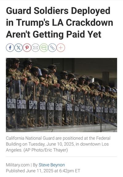 Guard Soldiers Deployed in Trump's LA Crackdown Aren't Getting Paid Yet
(news headline)

Image: California National Guard are positioned at the Federal Building on Tuesday, June 10, 2025, in downtown Los Angeles. (AP Photo/Eric Thayer)

Military.com | By Steve Beynon
Published June 11, 2025 at 6:42pm ET
