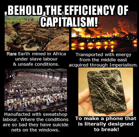 BEHOLD,THE EFFICIENCY
 Rare Earth mined in Africa Transported with energy under slave labour from the middle east & unsafe conditions.  acquired through Imperialism. 
Manufacted with sweatshop . = A labour. Where the conditions To make a phone that are so bad they have suicide  is literally designed nets on the windows.