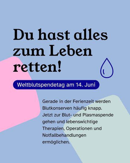 Du hast alles zum Leben retten! Weltblutspendetag am 14. Juni!
Gerade in der Ferienzeit werden Blutkonserven häufig knapp. Jetzt zur Blut- und Plasmaspende gehen und lebenswichtige Therapien, Operationen und Notfallbehandlungen ermöglichen.