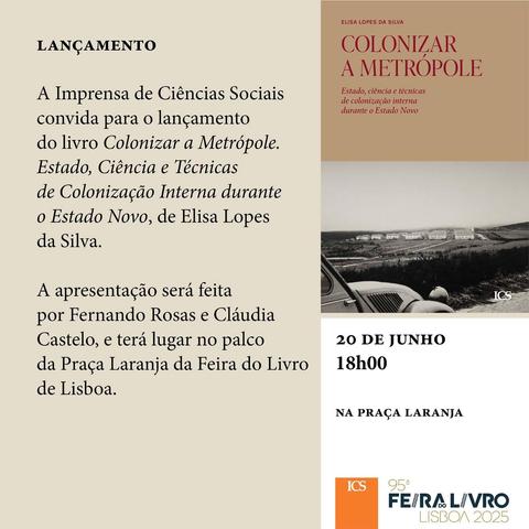 Convite para o lançamento do livro “Colonizar a Metrópole”, de Elisa Lopes da Silva. 20 de Junho de 2025, às 18 horas, na Praça Laranja. O convite inclui a capa do livro e o texto: “A Imprensa de Ciências Sociais convida para o lançamento do livro “Colonizar a Metrópole. Estado, Ciência e Técnicas de Colonização Interna Durante o Estado Novo”, de Elisa Lopes da Silva. A apresentação será feita por Fernando Rosas e Cláudia Castelo, e terá lugar no palco da Praça Laranja da Feira do Livro de Lisboa.”