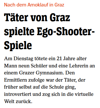 Das Bild zeigt einen Zeitungsartikel mit dem Titel "Nach dem Amoklauf in Graz: Täter von Graz spielte Ego-Shooter-Spiele". Der Artikel berichtet über einen tragischen Amoklauf, bei dem ein 21-jähriger Mann am Dienstag neun Schüler und eine Lehrerin in einem Grazer Gymnasium tötete. Die Ermittlungen ergaben, dass der Täter introvertiert war und sich in die virtuelle Welt zurückzog. Der Artikel ist in schwarzer Schrift auf weißem Hintergrund gedruckt und enthält keine Bilder oder Grafiken.
