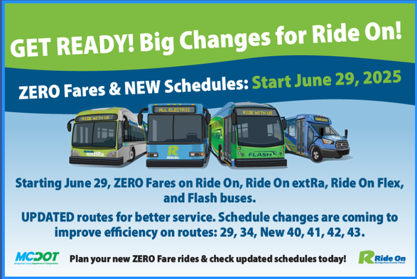 Zero Fare & June Svc Change
Montgomery County Department of Transportation will implement a zero fare policy on all Ride On, Ride On extRa, Ride On Flex and Flash buses beginning Sunday, June 29, 2025. This policy expands upon existing programs that already offer free rides to youth, seniors, persons with disabilities, and Montgomery College students. The zero fare policy is part of a broader effort to improve transit accessibility and encourage more residents to use public transportation.