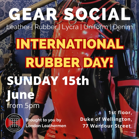 Text: Gear Social Leather | Rubber | Lycra | Uniform | Denim INTERNATIONAL RUBBER DAY! SUNDAY 15th June from 5pm 1st floor, Duke of Wellington, 77 Wardour Street Brought to you by London Leathermen