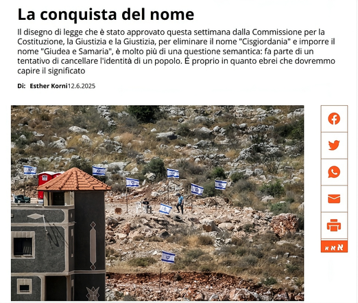 Foto: Nasser Shtayyeh/Flash90

L'immagine mostra un articolo di giornale intitolato "La conquista del nome", scritto da Esther Korni e datato 12 giugno 2025. L'articolo discute una legge approvata dalla Commissione per la Costituzione e la Giustizia, che mira a eliminare il termine "Cisgiordania" e a sostituirlo con "Giudea e Samaria". Il testo suggerisce che questa modifica non è solo una questione semantica, ma fa parte di un tentativo di cancellare l'identità di un popolo.

Sotto il testo, è presente una fotografia che mostra un paesaggio roccioso con numerose bandiere israeliane piantate nel terreno.
Sulla sinistra dell'immagine, si vede un edificio con un tetto rosso e una torre scura. Una persona è visibile tra le bandiere, in piedi sul terreno roccioso. Questa fotografia rappresenta visivamente l'area discussa nell'articolo.