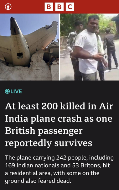 A screenshot from the BBC website, showing the wrecked plane on the left, opposite a photo of the lone Survivor walking away from the wreckage, on the right. The accompanying text lies beneath the photographs. “At least 200 killed in Air India plane crash as one British passenger reportedly survives The plane carrying 242 people, including 169 Indian nationals and 53 Britons, hit a residential area, with some on the ground also feared dead.”