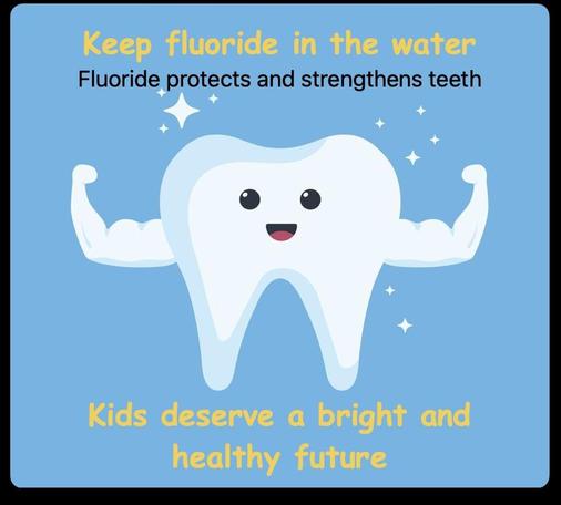 Keep fluoride in the water.  Fluoride protects and strengthens teeth.  Kids deserve a bright and healthy future.  Cartoon pic of a smiling white tooth making biceps curls.