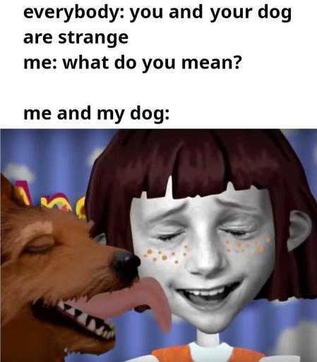 bottom:
scene from the animated sitcom Angela Anaconda, a little dog is licking a little girl's face (looks kind of bizarre and creepy since the face of the girl is a photograph of a human little girl's face)

CAPTION below:
everybody: you and your dog are strange
me: what do you mean
me and my dog: