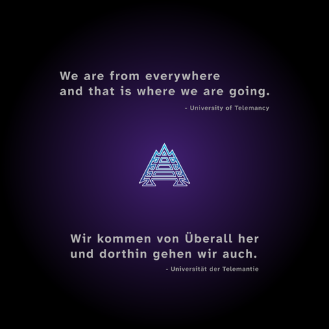 We are from everywhere 
and that is where we are going.
University of Telemancy

Wir kommen von Überall her
und dorthin gehen wir auch.
Universität der Telemantie