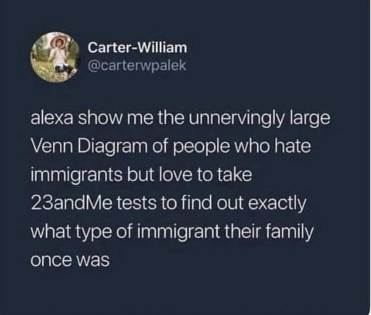 Carter-William @carterwpalek alexa show me the unnervingly large Venn Diagram of people who hate immigrants but love to take 23andMe tests to find out exactly what type of immigrant their family once was