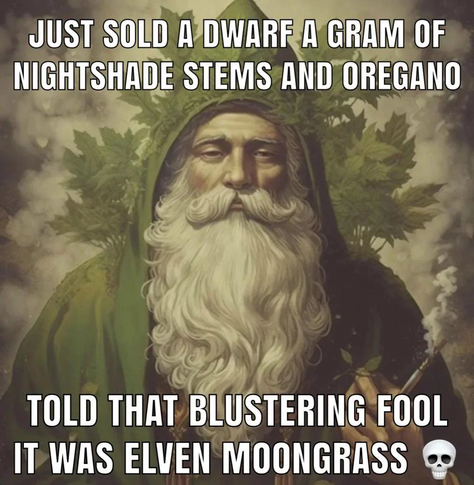 A meme featuring a digitally altered painting or illustration of an elderly, long-bearded man, reminiscent of a druid or wizard, cloaked in green. He's surrounded by greenery, with leaves and branches framing his head and shoulders. He holds a pipe, from which smoke curls upwards. 

Superimposed on the image are two lines of text at the top and bottom. 

The top text reads: "JUST SOLD A DWARF A GRAM OF NIGHTSHADE STEMS AND OREGANO"

The bottom text reads: "TOLD THAT BLUSTERING FOOL IT WAS ELVEN MOONGRASS" A small skull emoji is placed at the end of this bottom line.