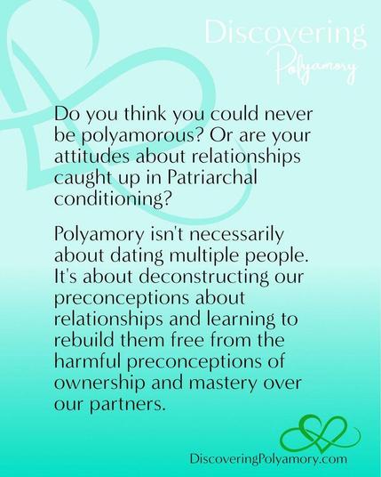 Do you think you could never be polyamorous? Or are your attitudes about relationships caught up in Patriarchal conditioning? 
Polyamory isn't necessarily about dating multiple people. It's about deconstructing our preconceptions about relationships and learning to rebuild them free from the harmful preconceptions of ownership and mastery over our partners.