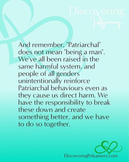 And remember, "Patriarchal" does not mean "being a man". We've all been raised in the same harmful system, and people of all genders unintentionally reinforce Patriarchal behaviours even as they cause us direct harm. We have the responsibility to break these down and create something better, and we have to do so together.
