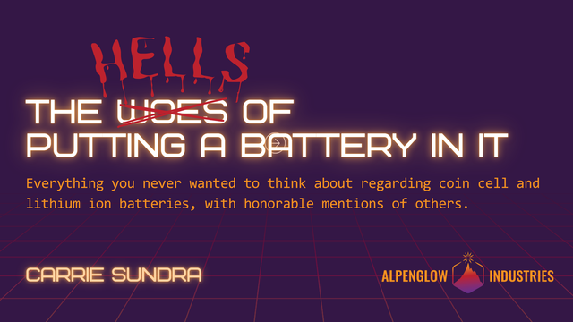 The (woes) HELLS of putting a battery in it.  Everything you never wanted to think about regarding coin cell and lithium ion batteries, with honorable mentions of others. CARRIE SUNDRA