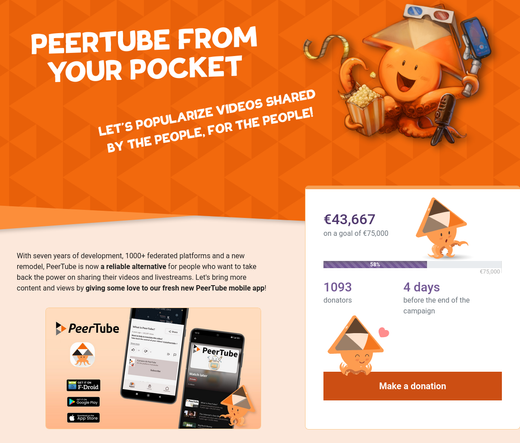 PEERTUBE FROM YOUR POCKET
LET'S POPULARIZE VIDEOS SHARE BY THE PEOPLE FOR THE PEOPLE

With seven years of development, 1000+ federated platforms and a new remodel, PeerTube is now a reliable alternative for people who want to take back the power on sharing their videos and livestreams. Let's bring more content and views by giving some love to our fresh new PeerTube mobile app!

€43,667
on a goal of €75,000

1093
donators

4 days
before the end of the campaign

Make a donation
