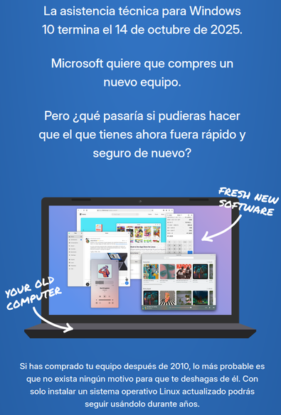 La asistencia técnica para Windows 10 termina el 14 de octubre de 2025. Microsoft quiere que compres un nuevo equipo. Pero ¿qué pasaría si pudieras hacer que el que tienes ahora fuera rápido y seguro de nuevo? Si has comprado tu equipo después de 2010, lo más probable es que no exista ningún motivo para que te deshagas de él. Con solo instalar un sistema operativo Linux actualizado podrás seguir usándolo durante años.
