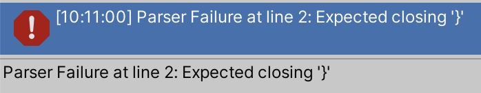 An error message in the unity console
[10:11:00] Parser Failure at line 2: Expected closing '}'
There is no further information