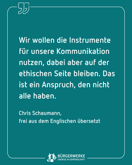 "Wir wollen die Instrumente für unsere Kommunikation nutzen, dabei aber auf der ethischen Seite bleiben. Das ist ein Anspruch, den nicht alle haben." Chris Schaumann, frei aus dem Englischen übersetzt