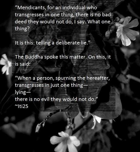“Mendicants, for an individual who transgresses in one thing, there is no bad deed they would not do, I say. What one thing?
It is this: telling a deliberate lie.”
The Buddha spoke this matter. On this, it is said:
“When a person, spurning the hereafter,
transgresses in just one thing—
lying—
there is no evil they would not do.” 
~Iti25