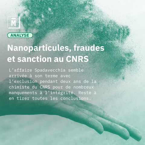 Analyse
Nanoparticules, fraudes et sanction au CNRS
L’affaire Spadavecchia semble arrivée à son terme avec l’exclusion pendant deux ans de la chimiste du CNRS pour de nombreux manquements à l’intégrité. Reste à en tirer toutes les conclusions.