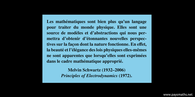 Citation de Melvin Schwartz : "Les mathématiques sont bien plus qu'un langage pour traiter du monde physique. Elles sont une source de modèles et d'abstractions qui nous permettra d'obtenir d'étonnantes nouvelles perspectives sur la façon dont la nature fonctionne. En effet, la beauté et l'élégance des lois physiques elles-mêmes ne sont apparentes que lorsqu'elles sont exprimées dans le cadre mathématique approprié."