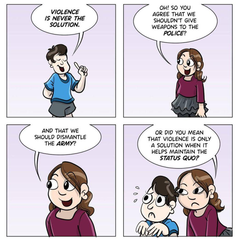 "Violence is never the solution " "Oh, so you agree that police should not have wapons and to dismantle the army - or die you mean that violence is only a solution when it helps maintaining the status quo?" Cartoon
