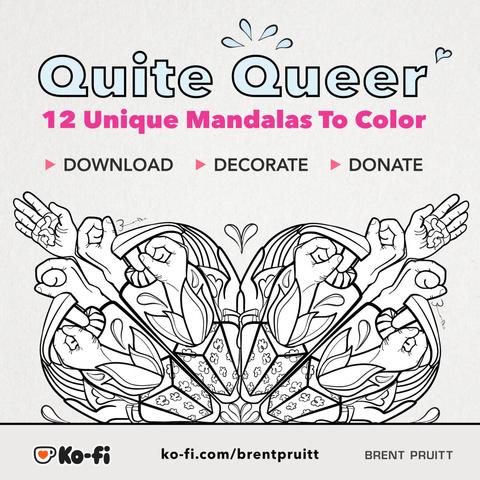 a promotion for my queer-themed mandalas available on ko-fi

Title: Quite Queer 12 Unique Mandalas to Color

DECORATE, DOWNLOAD, DONATE

BRENT PRUITT / Ko-fi / ko-fi.com/brentpruitt