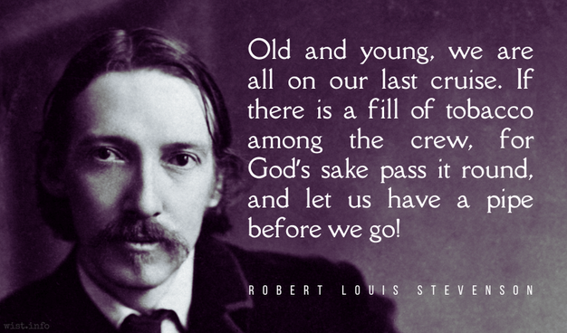 Robert Louis Stevenson - Old and young, we are all on our last cruise. If there is a fill of tobacco among the crew, for God’s sake pass it round, and let us have a pipe before we go!