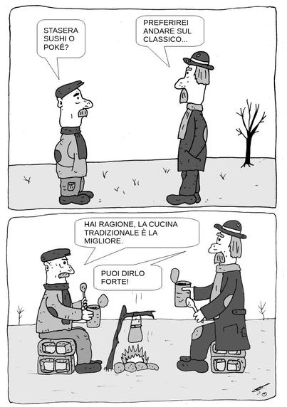 Due uomini dall’aspetto trasandato si trovano all’aperto, su un campo spoglio con un solo albero senza foglie sullo sfondo. Indossano vestiti rattoppati e sembrano senzatetto o persone che vivono alla giornata.

    L’uomo a sinistra (con berretto e sciarpa) chiede:
    "Ti va del sushi o una poké bowl per cena?"

    L’uomo a destra (con bombetta e cappotto lungo) risponde:
    "Non saprei... Preferisco restare sui classici..."

Vignetta 2:
Ora i due uomini sono seduti su delle cassette attorno a un piccolo fuoco da campo. Una pentola è appesa sopra il fuoco tramite un treppiede di legno. Ognuno tiene in mano una lattina e un cucchiaio, e mangiano direttamente da lì. Sembrano soddisfatti e sorridenti.

    L’uomo con il berretto dice:
    "Hai ragione, la cucina tradizionale fatta in casa è la migliore."

    L’uomo con la bombetta risponde:
    "Puoi dirlo forte!"